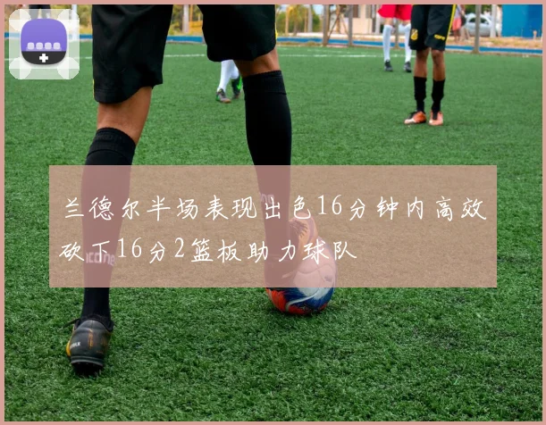 兰德尔半场表现出色16分钟内高效砍下16分2篮板助力球队