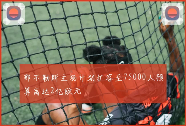 那不勒斯主场计划扩容至75000人预算高达2亿欧元