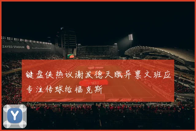键盘侠热议谢泼德天赋异禀文班应专注传球给福克斯