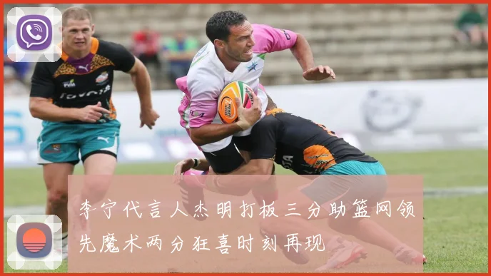 李宁代言人杰明打板三分助篮网领先魔术两分狂喜时刻再现