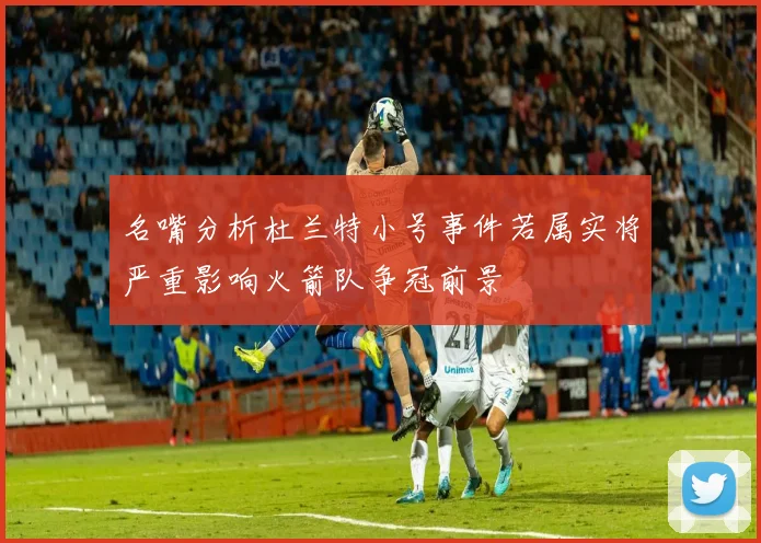 名嘴分析杜兰特小号事件若属实将严重影响火箭队争冠前景