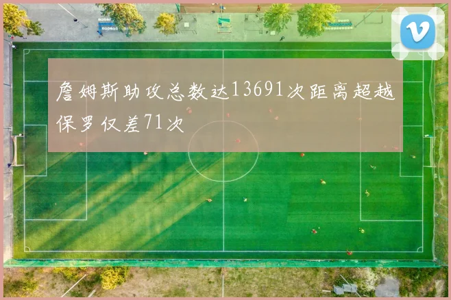 詹姆斯助攻总数达13691次距离超越保罗仅差71次