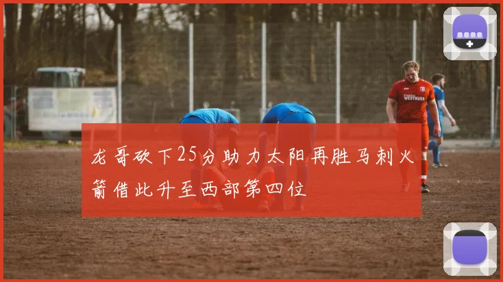 龙哥砍下25分助力太阳再胜马刺火箭借此升至西部第四位