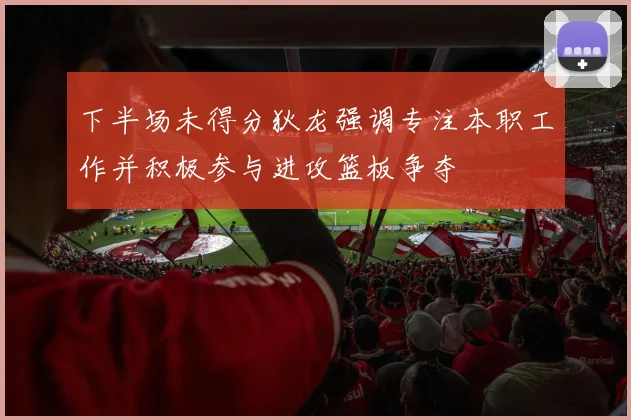 下半场未得分狄龙强调专注本职工作并积极参与进攻篮板争夺