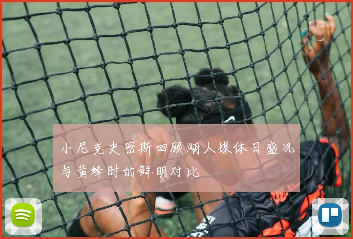 小尼克史密斯回顾湖人媒体日盛况与黄蜂时的鲜明对比
