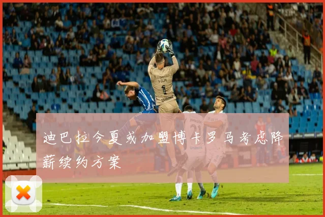 迪巴拉今夏或加盟博卡罗马考虑降薪续约方案
