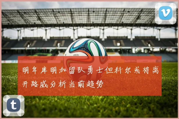 明年库明加留队勇士但科尔或将离开路威分析当前趋势