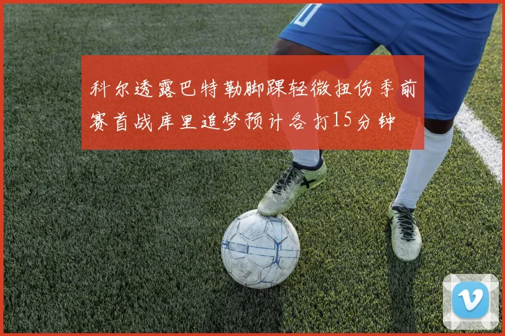 科尔透露巴特勒脚踝轻微扭伤季前赛首战库里追梦预计各打15分钟