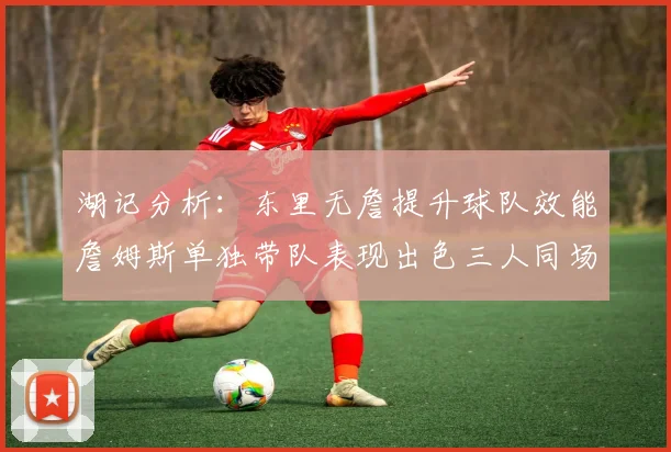 湖记分析：东里无詹提升球队效能詹姆斯单独带队表现出色三人同场反而下滑