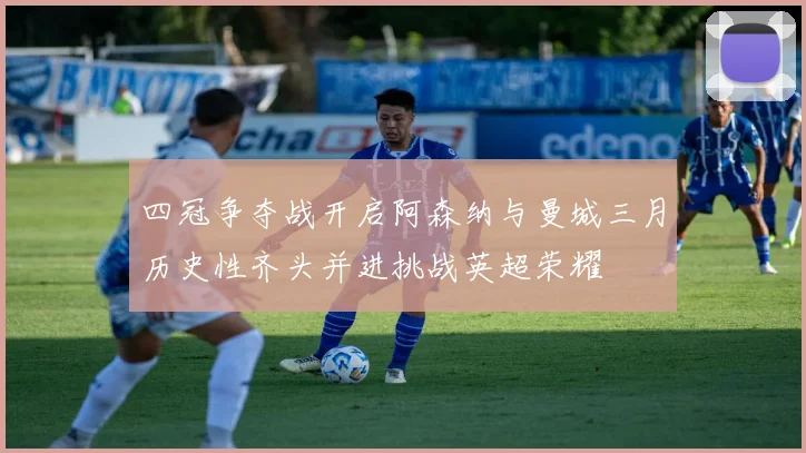 四冠争夺战开启阿森纳与曼城三月历史性齐头并进挑战英超荣耀