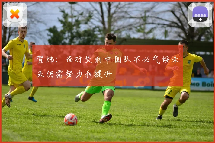 贺炜：面对失利中国队不必气馁未来仍需努力和提升