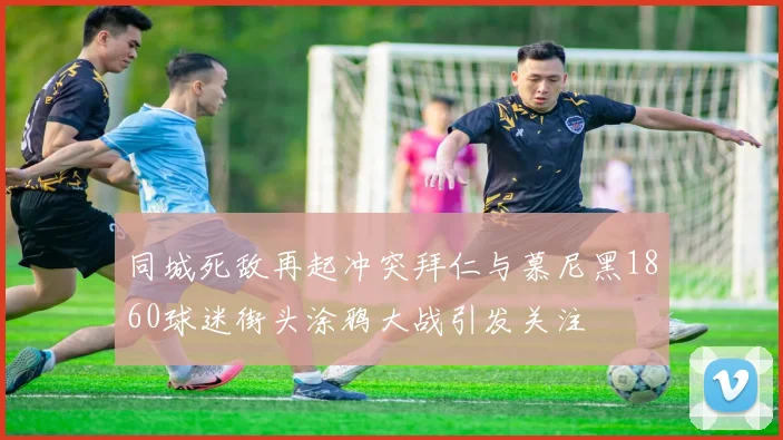 同城死敌再起冲突拜仁与慕尼黑1860球迷街头涂鸦大战引发关注