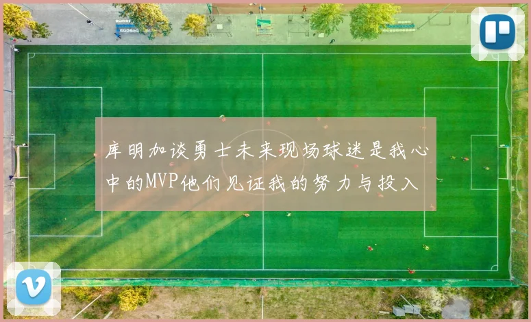 库明加谈勇士未来现场球迷是我心中的MVP他们见证我的努力与投入