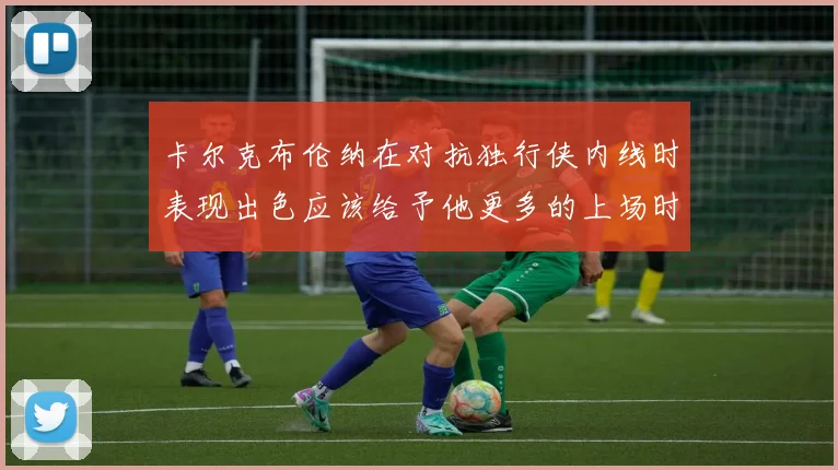 卡尔克布伦纳在对抗独行侠内线时表现出色应该给予他更多的上场时间