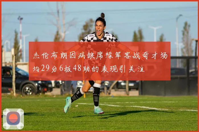 杰伦布朗因病缺席绿军客战奇才场均29分6板48助的表现引关注