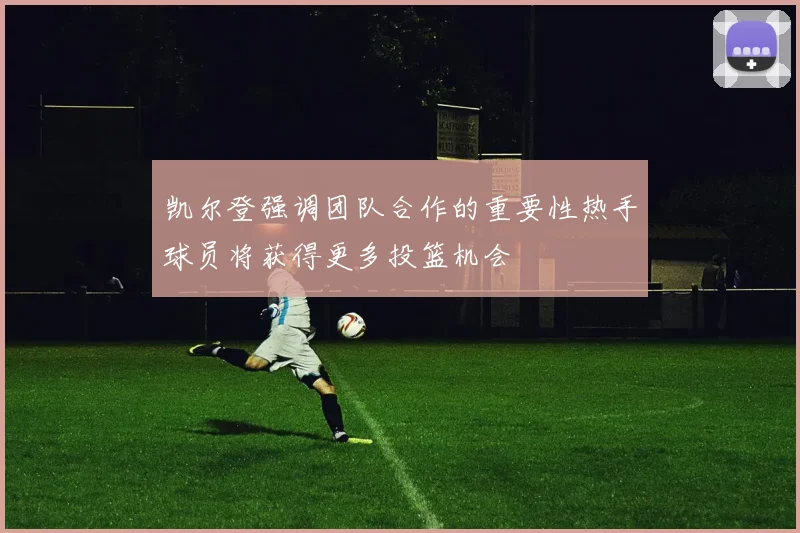 凯尔登强调团队合作的重要性热手球员将获得更多投篮机会