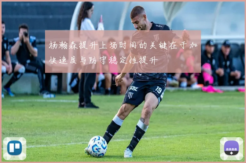 杨瀚森提升上场时间的关键在于加快速度与防守稳定性提升