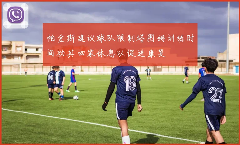 帕金斯建议球队限制塔图姆训练时间劝其回家休息以促进康复