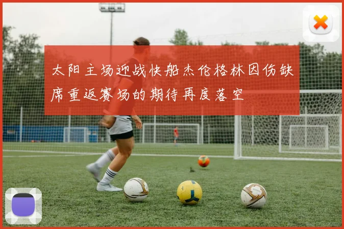 太阳主场迎战快船杰伦格林因伤缺席重返赛场的期待再度落空