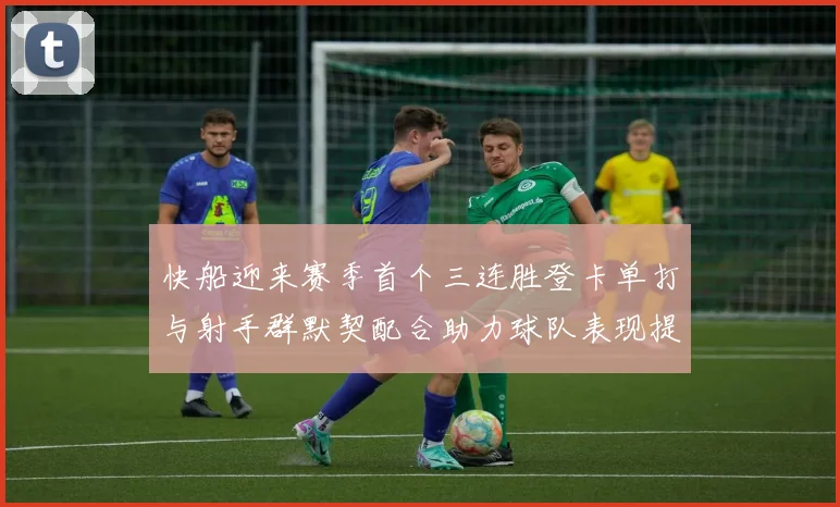 快船迎来赛季首个三连胜登卡单打与射手群默契配合助力球队表现提升