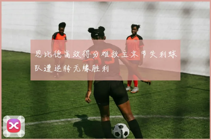 恩比德高效得分难救主末节失利球队遭逆转无缘胜利