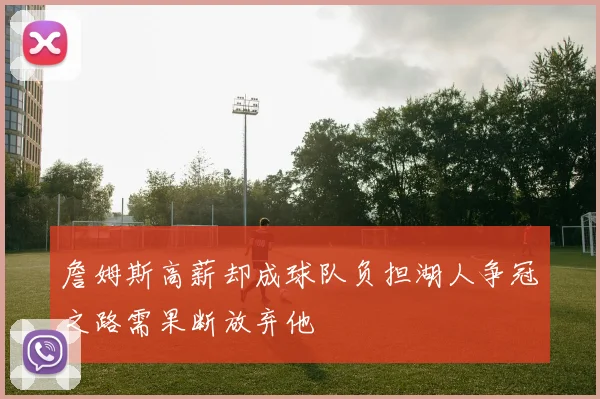 詹姆斯高薪却成球队负担湖人争冠之路需果断放弃他