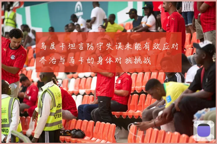 乌度卡坦言防守失误未能有效应对乔治与马卡的身体对抗挑战