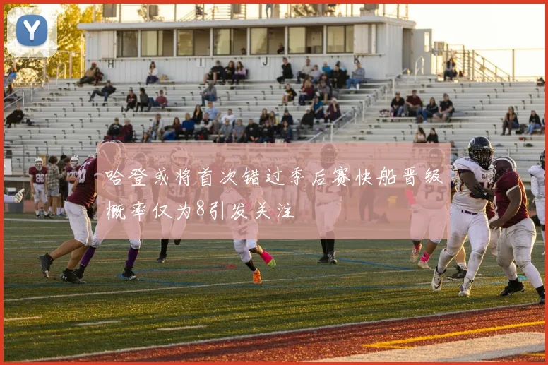 哈登或将首次错过季后赛快船晋级概率仅为8引发关注